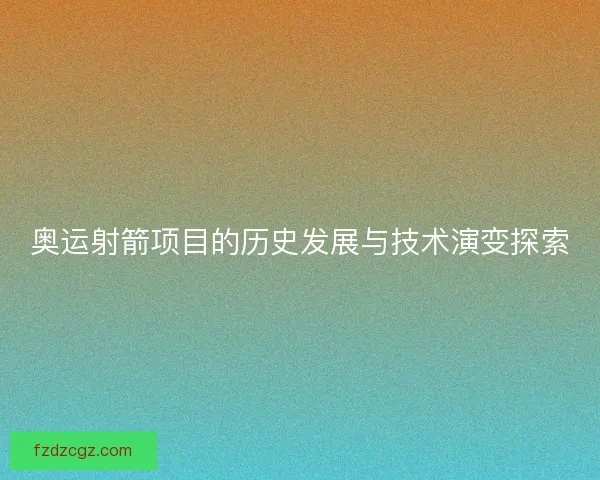 奥运射箭项目的历史发展与技术演变探索