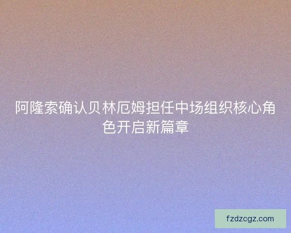 阿隆索确认贝林厄姆担任中场组织核心角色开启新篇章