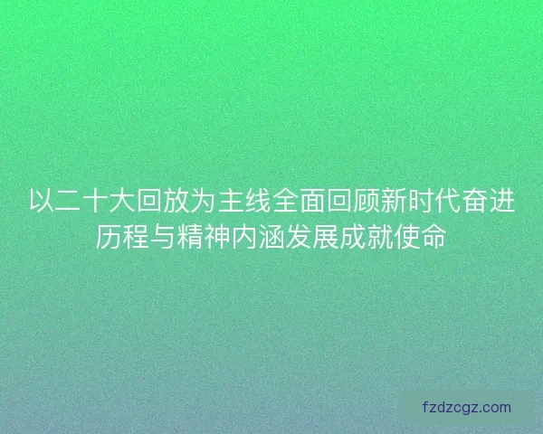 以二十大回放为主线全面回顾新时代奋进历程与精神内涵发展成就使命