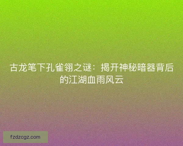 古龙笔下孔雀翎之谜：揭开神秘暗器背后的江湖血雨风云