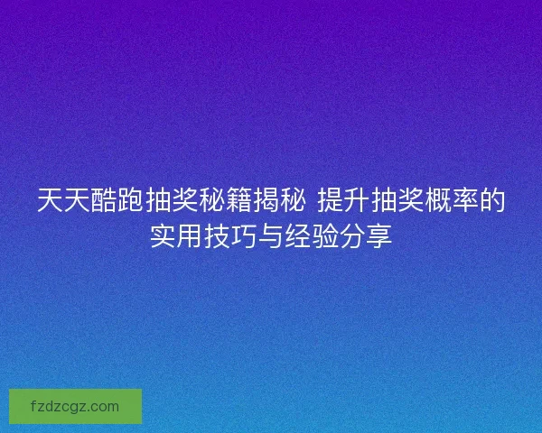 天天酷跑抽奖秘籍揭秘 提升抽奖概率的实用技巧与经验分享