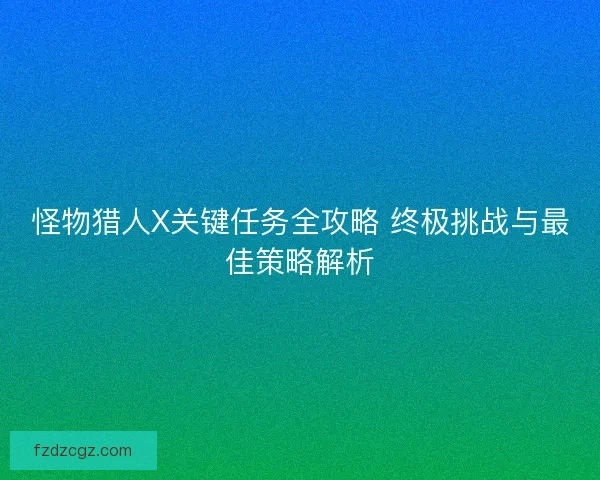 怪物猎人X关键任务全攻略 终极挑战与最佳策略解析