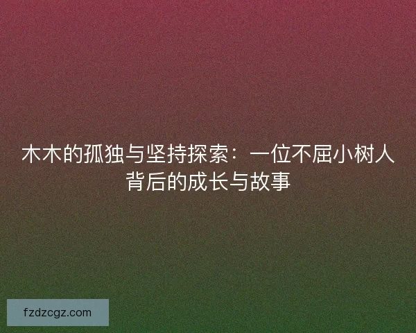 木木的孤独与坚持探索：一位不屈小树人背后的成长与故事