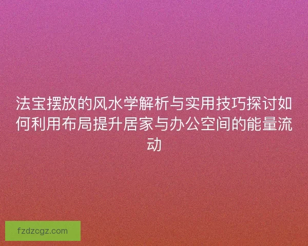 法宝摆放的风水学解析与实用技巧探讨如何利用布局提升居家与办公空间的能量流动