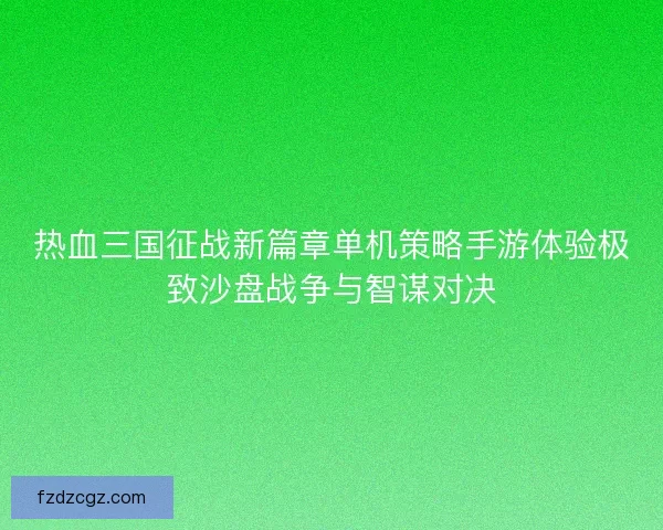 热血三国征战新篇章单机策略手游体验极致沙盘战争与智谋对决