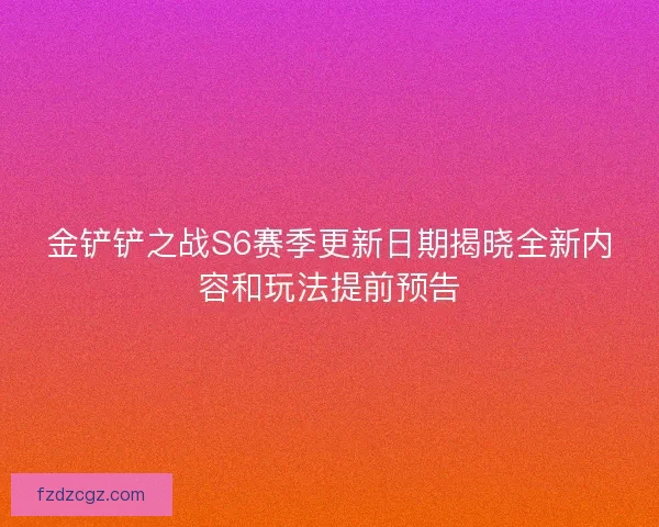 金铲铲之战S6赛季更新日期揭晓全新内容和玩法提前预告 金铲铲之战S6赛季更新日期揭晓全新内容和玩法提前预告