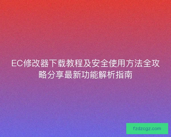 EC修改器下载教程及安全使用方法全攻略分享最新功能解析指南
