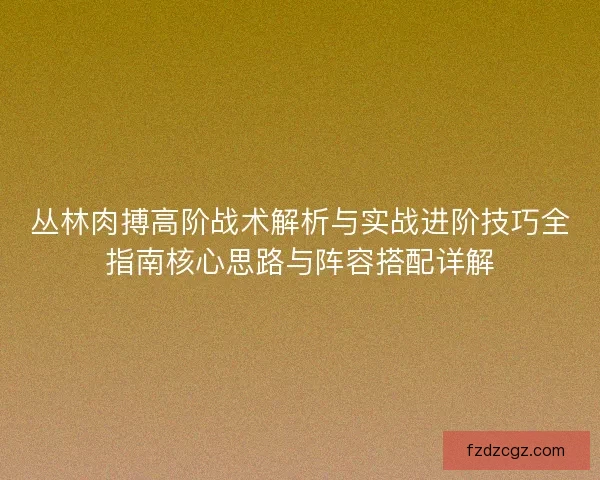 丛林肉搏高阶战术解析与实战进阶技巧全指南核心思路与阵容搭配详解