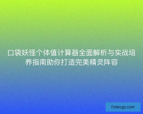 口袋妖怪个体值计算器全面解析与实战培养指南助你打造完美精灵阵容