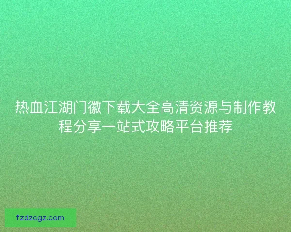 热血江湖门徽下载大全高清资源与制作教程分享一站式攻略平台推荐