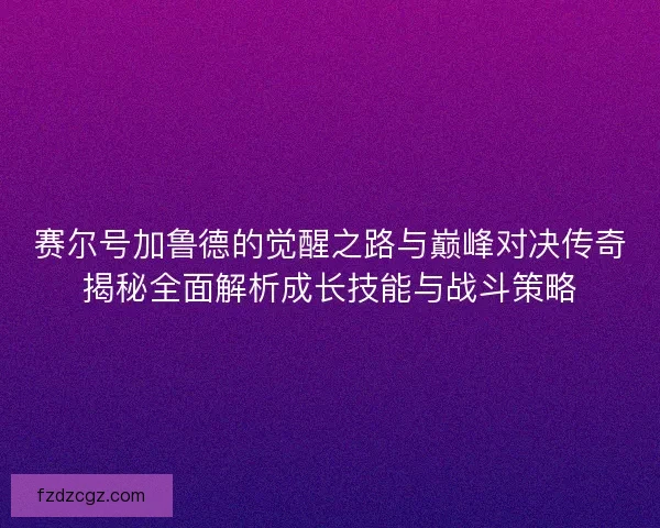 赛尔号加鲁德的觉醒之路与巅峰对决传奇揭秘全面解析成长技能与战斗策略