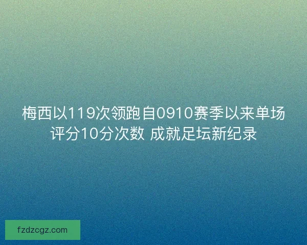 梅西以119次领跑自0910赛季以来单场评分10分次数 成就足坛新纪录 梅西以119次领跑自0910赛季以来单场评分10分次数 成就足坛新纪录