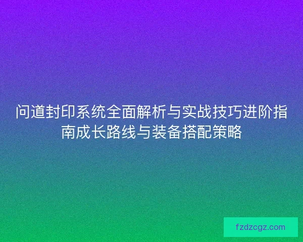 问道封印系统全面解析与实战技巧进阶指南成长路线与装备搭配策略