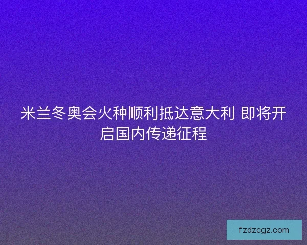 米兰冬奥会火种顺利抵达意大利 即将开启国内传递征程