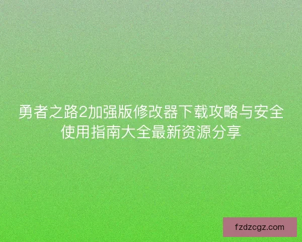 勇者之路2加强版修改器下载攻略与安全使用指南大全最新资源分享