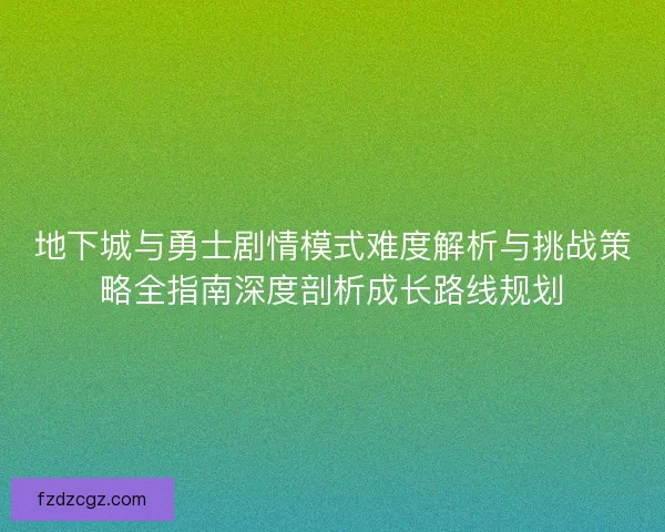 地下城与勇士剧情模式难度解析与挑战策略全指南深度剖析成长路线规划