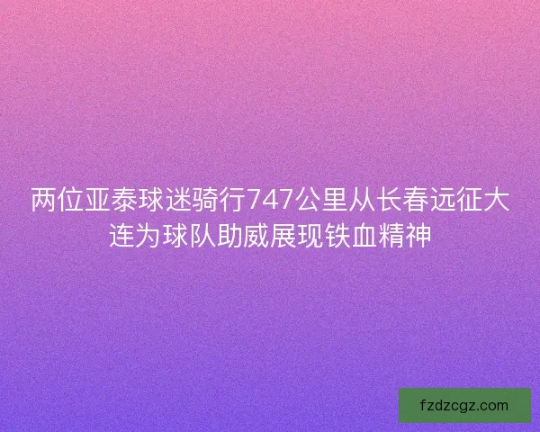 两位亚泰球迷骑行747公里从长春远征大连为球队助威展现铁血精神