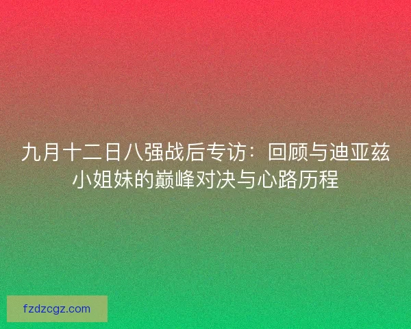 九月十二日八强战后专访:回顾与迪亚兹小姐妹的巅峰对决与心路历程 九月十二日八强战后专访:回顾与迪亚兹小姐妹的巅峰对决与心路历程