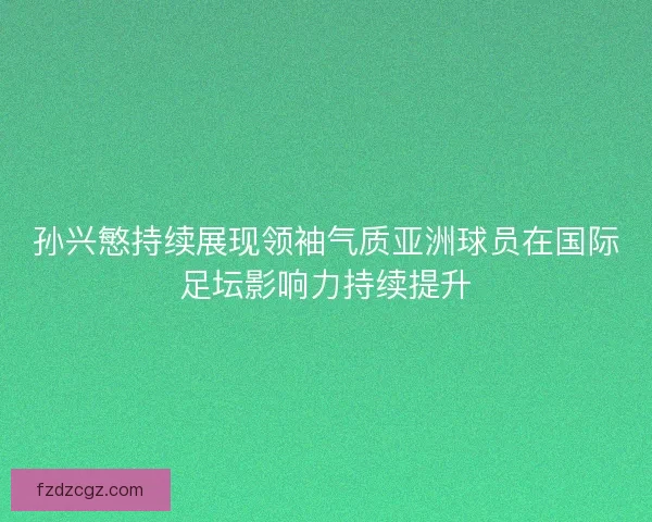 孙兴慜持续展现领袖气质亚洲球员在国际足坛影响力持续提升