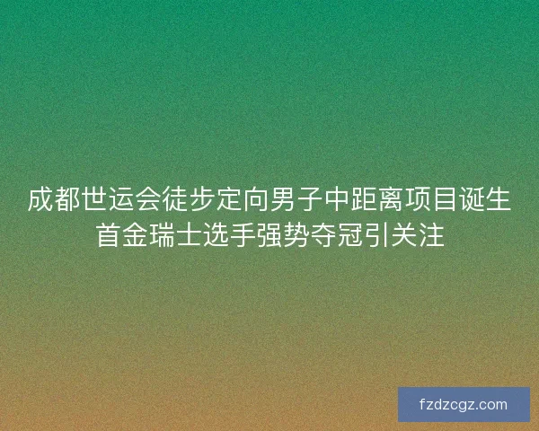 成都世运会徒步定向男子中距离项目诞生首金瑞士选手强势夺冠引关注