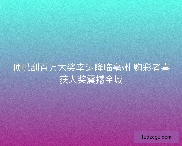 顶呱刮百万大奖幸运降临亳州 购彩者喜获大奖震撼全城