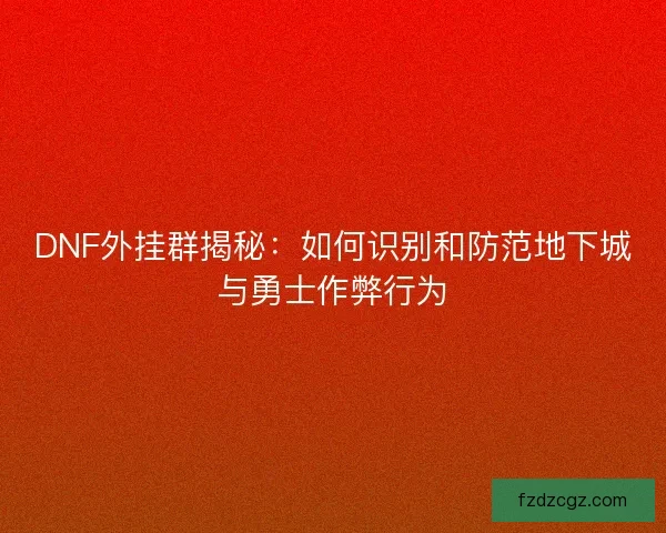 DNF外挂群揭秘：如何识别和防范地下城与勇士作弊行为