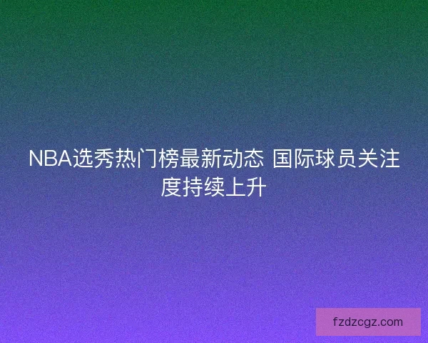 NBA选秀热门榜最新动态 国际球员关注度持续上升 NBA选秀热门榜最新动态 国际球员关注度持续上升