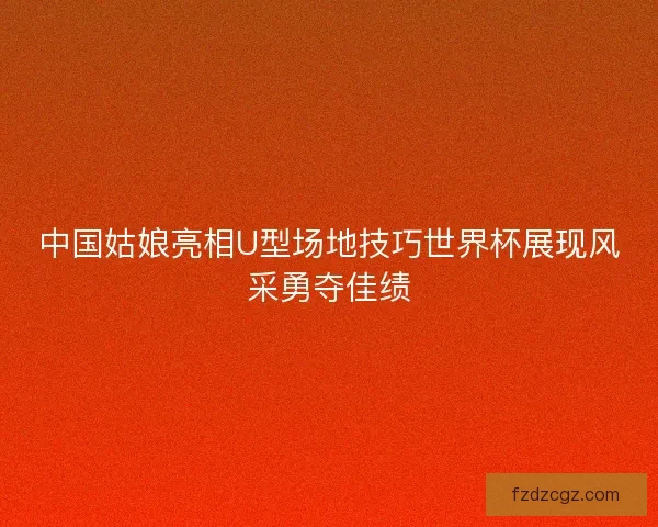 中国姑娘亮相U型场地技巧世界杯展现风采勇夺佳绩