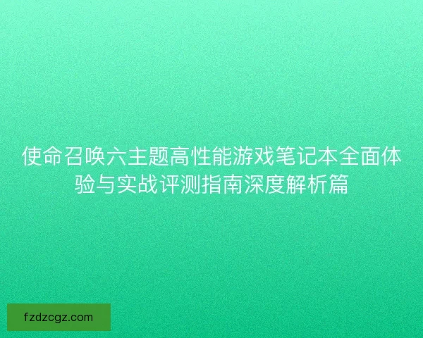 使命召唤六主题高性能游戏笔记本全面体验与实战评测指南深度解析篇