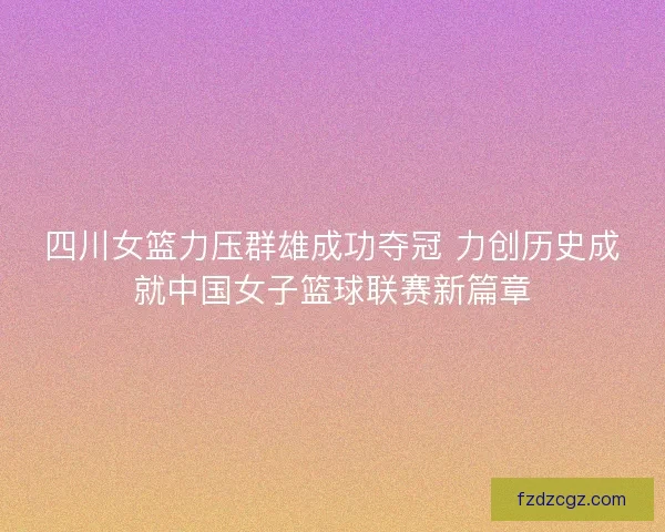 四川女篮力压群雄成功夺冠 力创历史成就中国女子篮球联赛新篇章