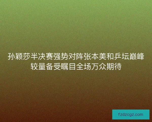 孙颖莎半决赛强势对阵张本美和乒坛巅峰较量备受瞩目全场万众期待 孙颖莎半决赛强势对阵张本美和乒坛巅峰较量备受瞩目全场万众期待