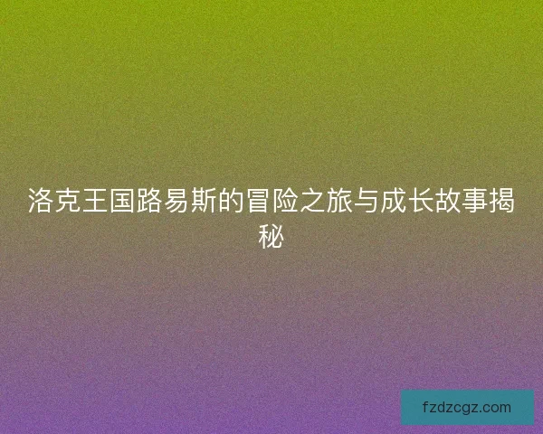 洛克王国路易斯的冒险之旅与成长故事揭秘 洛克王国路易斯的冒险之旅与成长故事揭秘
