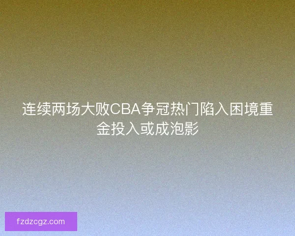 连续两场大败CBA争冠热门陷入困境重金投入或成泡影