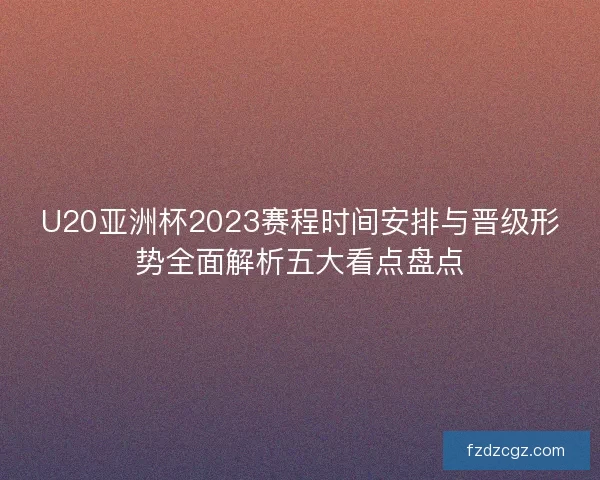 U20亚洲杯2023赛程时间安排与晋级形势全面解析五大看点盘点