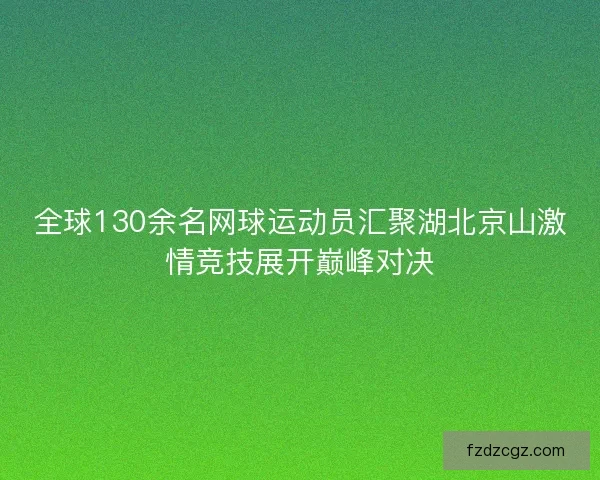 全球130余名网球运动员汇聚湖北京山激情竞技展开巅峰对决