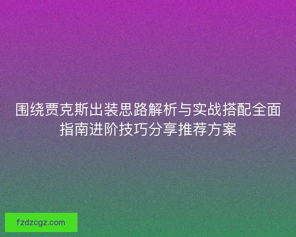 围绕贾克斯出装思路解析与实战搭配全面指南进阶技巧分享推荐方案