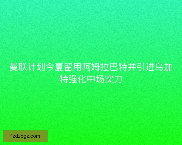 曼联计划今夏留用阿姆拉巴特并引进乌加特强化中场实力