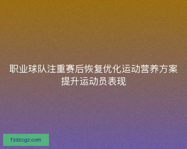 职业球队注重赛后恢复优化运动营养方案提升运动员表现