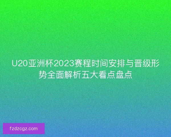 U20亚洲杯2023赛程时间安排与晋级形势全面解析五大看点盘点