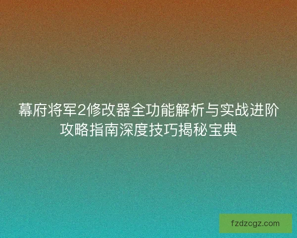 幕府将军2修改器全功能解析与实战进阶攻略指南深度技巧揭秘宝典
