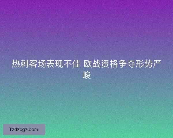 热刺客场表现不佳 欧战资格争夺形势严峻 热刺客场表现不佳 欧战资格争夺形势严峻