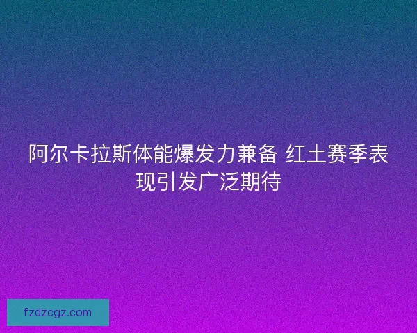 阿尔卡拉斯体能爆发力兼备 红土赛季表现引发广泛期待