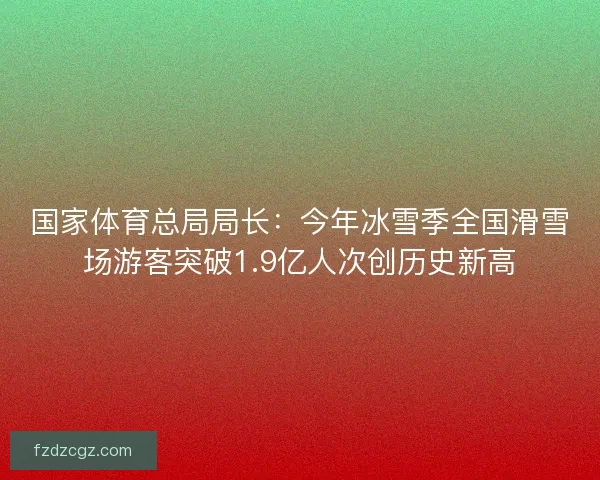 国家体育总局局长：今年冰雪季全国滑雪场游客突破1.9亿人次创历史新高