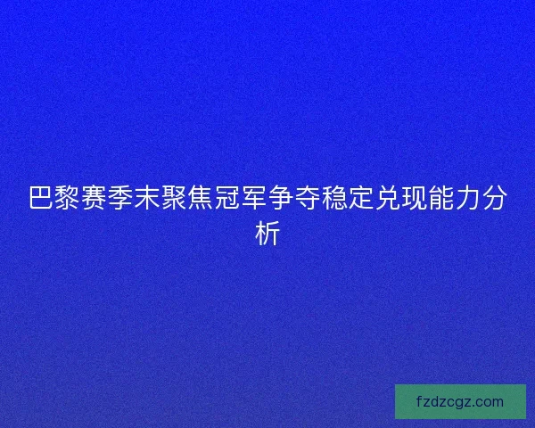 巴黎赛季末聚焦冠军争夺稳定兑现能力分析