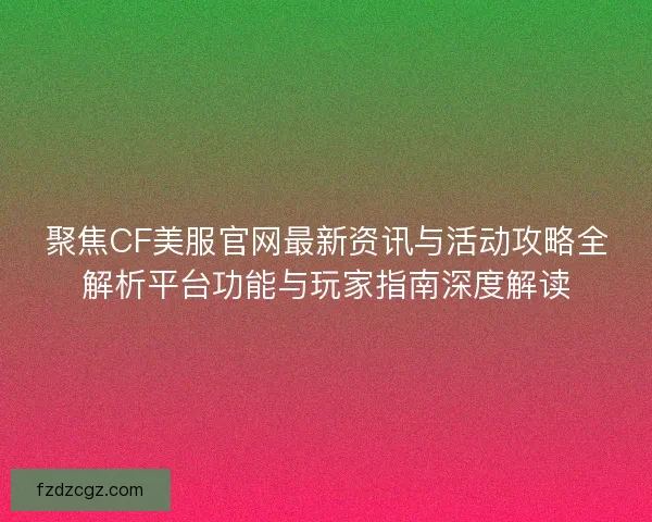 聚焦CF美服官网最新资讯与活动攻略全解析平台功能与玩家指南深度解读