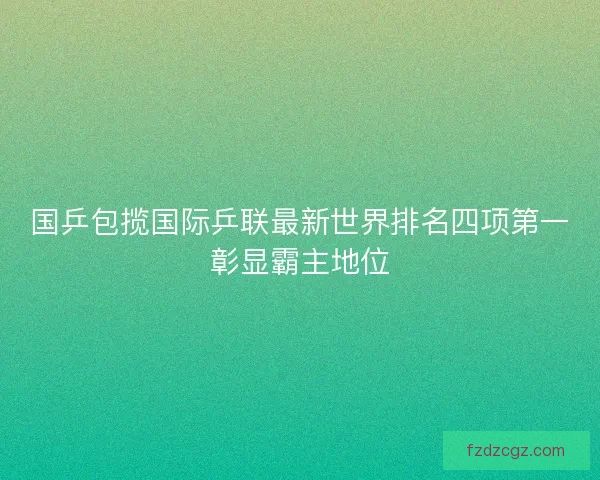 国乒包揽国际乒联最新世界排名四项第一彰显霸主地位 国乒包揽国际乒联最新世界排名四项第一彰显霸主地位
