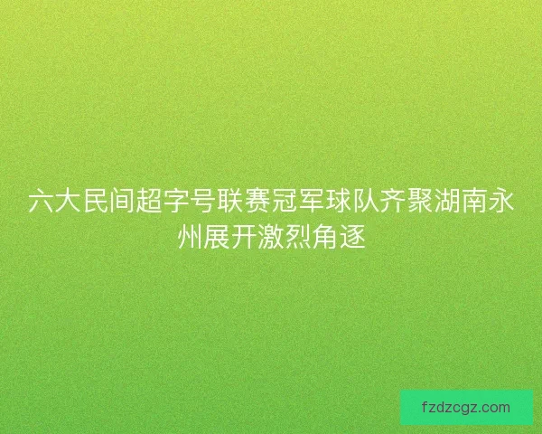 六大民间超字号联赛冠军球队齐聚湖南永州展开激烈角逐 六大民间超字号联赛冠军球队齐聚湖南永州展开激烈角逐