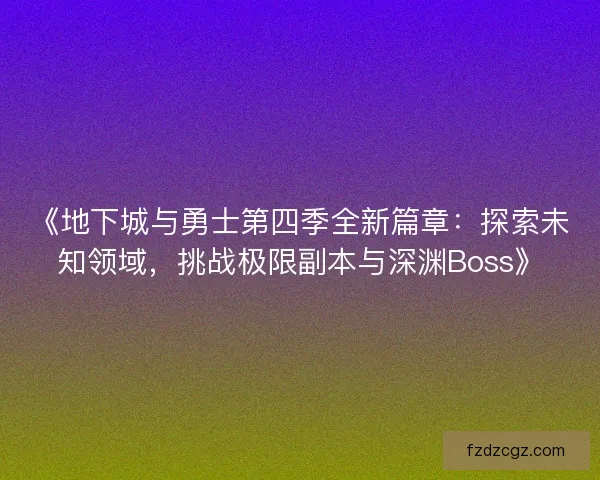 《地下城与勇士第四季全新篇章:探索未知领域,挑战极限副本与深渊Boss》 《地下城与勇士第四季全新篇章:探索未知领域,挑战极限副本与深渊Boss》
