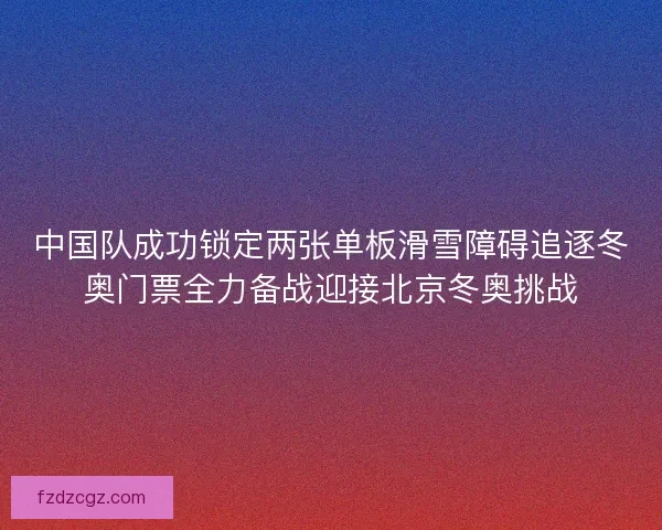 中国队成功锁定两张单板滑雪障碍追逐冬奥门票全力备战迎接北京冬奥挑战