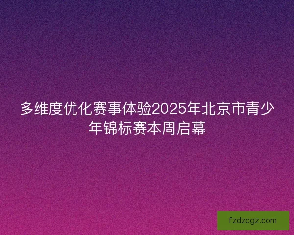 多维度优化赛事体验2025年北京市青少年锦标赛本周启幕